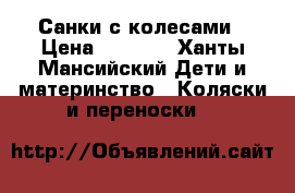 Санки с колесами › Цена ­ 1 700 - Ханты-Мансийский Дети и материнство » Коляски и переноски   